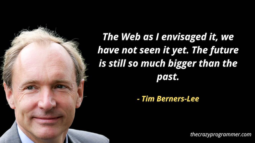 The Web as I envisaged it, we have not seen it yet. The future is still so much bigger than the past.