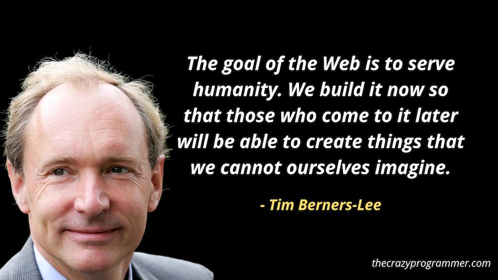 The goal of the Web is to serve humanity. We build it now so that those who come to it later will be able to create things that we cannot ourselves imagine.